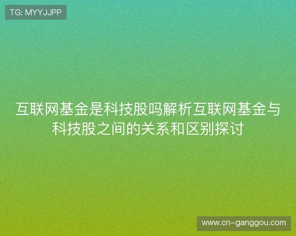 互联网基金是科技股吗解析互联网基金与科技股之间的关系和区别探讨